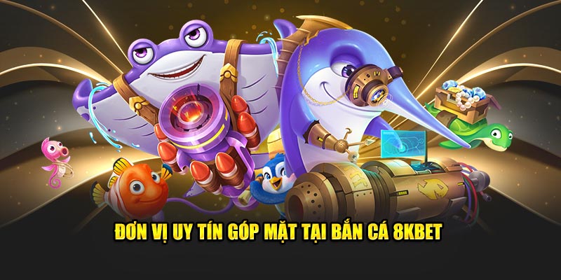 Đơn vị uy tín góp mặt tại bắn cá 8KBET